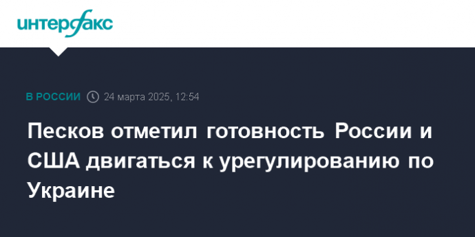 Песков отметил готовность России и США двигаться к урегулированию по Украине