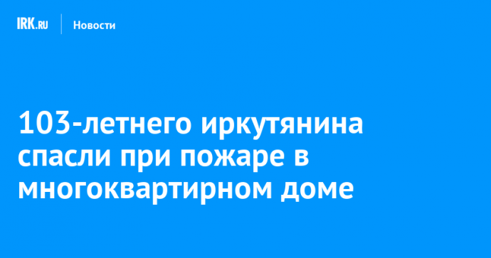 103-летнего иркутянина спасли при пожаре в многоквартирном доме
