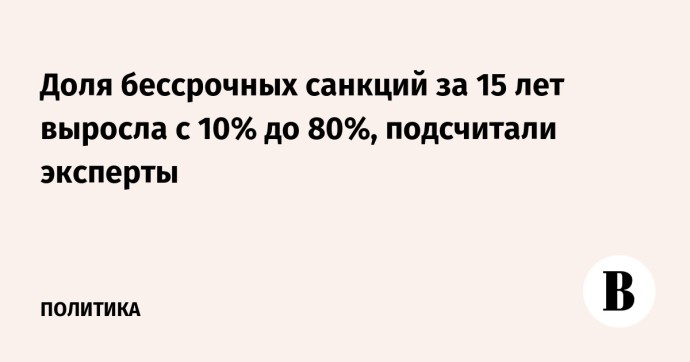 Доля бессрочных санкций за 15 лет выросла с 10% до 80%, подсчитали эксперты Доля бессрочных санкций за 15 лет выросла с 10% до 80%, подсчитали эксперты