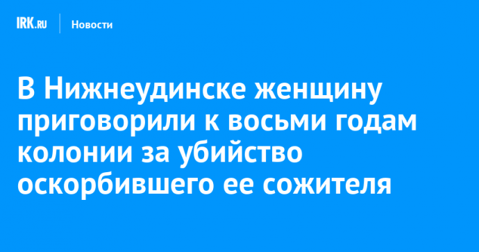 В Нижнеудинске женщину приговорили к восьми годам колонии за убийство оскорбившего ее сожителя