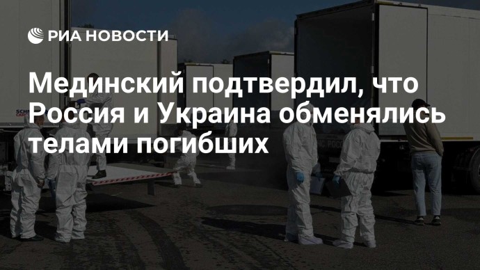 Мединский подтвердил, что Россия и Украина обменялись телами погибших Мединский подтвердил, что Россия и Украина обменялись телами погибших