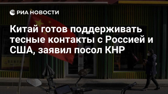 Китай готов поддерживать тесные контакты с Россией и США, заявил посол КНР