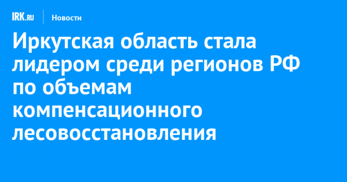 Иркутская область стала лидером среди регионов РФ по объемам компенсационного лесовосстановления