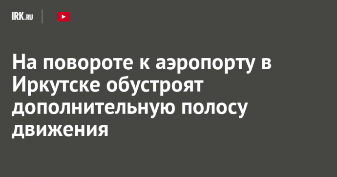 На повороте к аэропорту в Иркутске обустроят дополнительную полосу движения