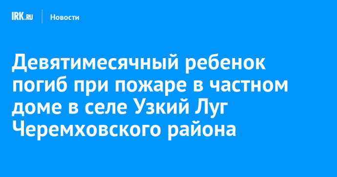 Девятимесячный ребенок погиб при пожаре в частном доме в селе Узкий Луг Черемховского района