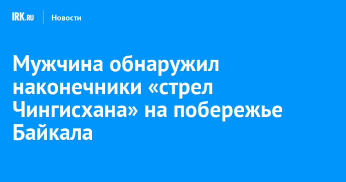 Мужчина обнаружил наконечники «cтpeл Чингиcxaнa» на побережье Байкала