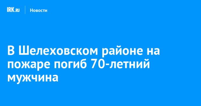В Шелеховском районе на пожаре погиб 70-летний мужчина