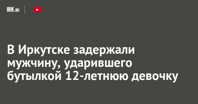 В Иркутске задержали мужчину, ударившего бутылкой 12-летнюю девочку