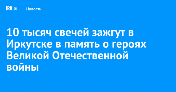 10 тысяч свечей зажгут в Иркутске в память о героях Великой Отечественной войны
