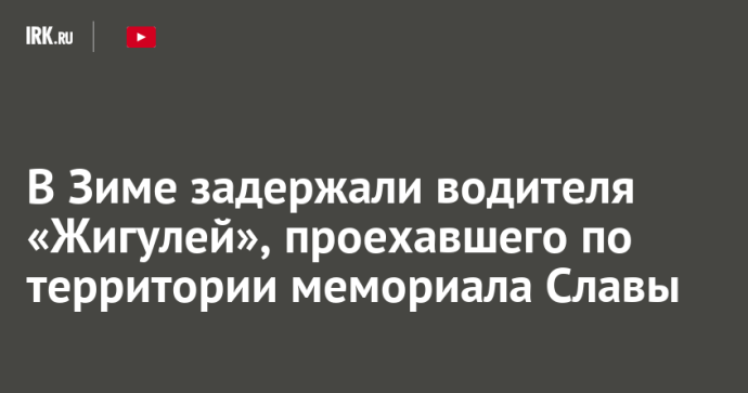 В Зиме задержали водителя «Жигулей», проехавшего по территории мемориала Славы
