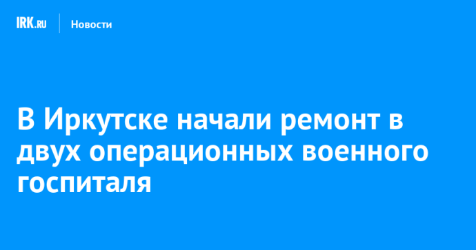 В Иркутске начали ремонт в двух операционных военного госпиталя