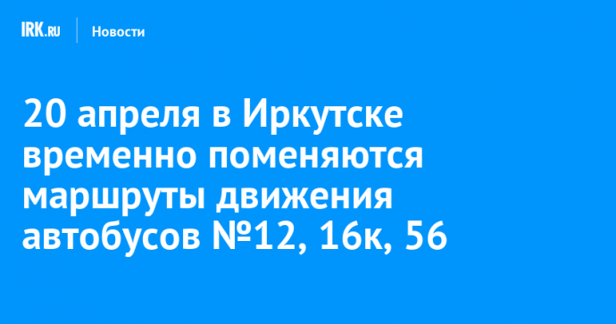 20 апреля в Иркутске временно поменяются маршруты движения автобусов №12, 16к, 56