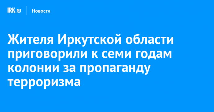 Жителя Иркутской области приговорили к семи годам колонии за пропаганду терроризма