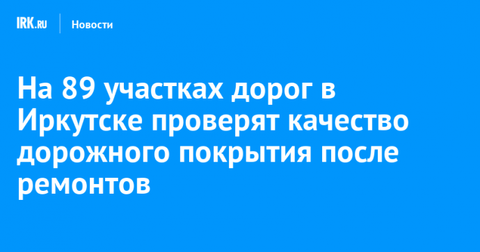 На 89 участках дорог в Иркутске проверят качество асфальта после ремонтов