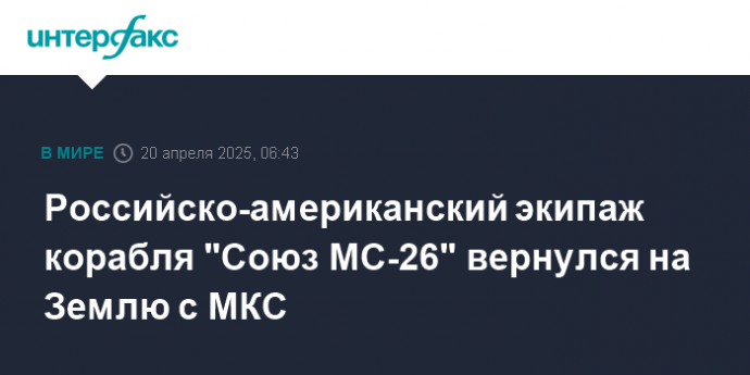 Российско-американский экипаж корабля "Союз МС-26" вернулся на Землю с МКС