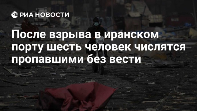 После взрыва в иранском порту шесть человек числятся пропавшими без вести