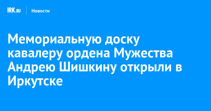 Мемориальную доску кавалеру ордена Мужества Андрею Шишкину открыли в Иркутске Мемориальную доску кавалеру ордена Мужества Андрею Шишкину открыли в Иркутске