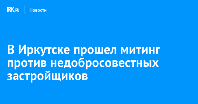 В Иркутске прошел митинг против недобросовестных застройщиков