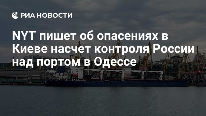 NYT пишет об опасениях в Киеве насчет контроля России над портом в Одессе