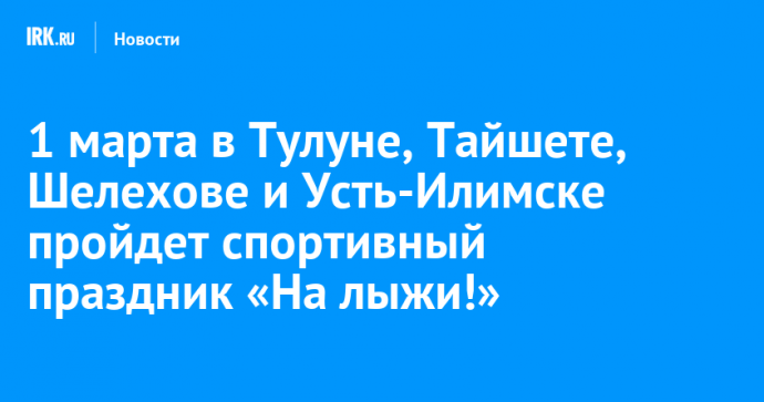 1 марта в Тулуне, Тайшете, Шелехове и Усть-Илимске пройдет спортивный праздник «На лыжи!»