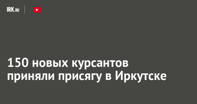 150 новых курсантов приняли присягу в Иркутске