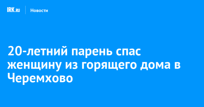 20-летний парень спас женщину из горящего дома в Черемхово 20-летний парень спас женщину из горящего дома в Черемхово