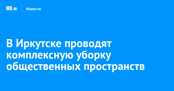 В Иркутске проводят комплексную уборку общественных пространств