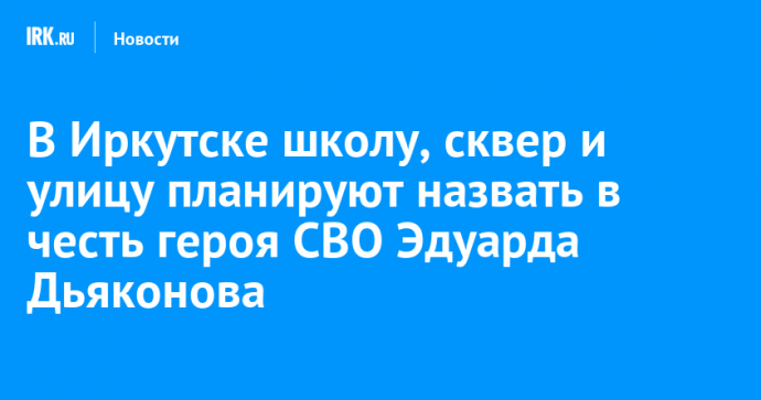В Иркутске школу, сквер и улицу планируют назвать в честь героя СВО Эдуарда Дьяконова