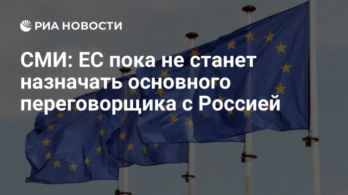 СМИ: ЕС пока не станет назначать основного переговорщика с Россией СМИ: ЕС пока не станет назначать основного переговорщика с Россией