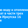 Горячую воду и отопление отключат в части трех округов Иркутска 16 октября