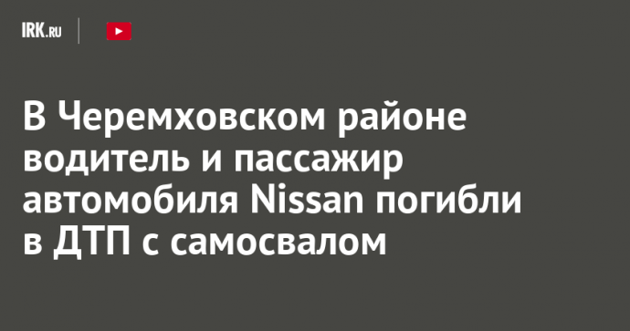 В Черемховском районе водитель и пассажир автомобиля Nissan погибли в ДТП с самосвалом