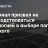 Кардинал призвал не руководствоваться идеологией в выборе папы римского