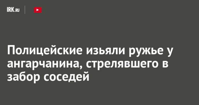 Полицейские изъяли ружье у ангарчанина, стрелявшего в забор соседей