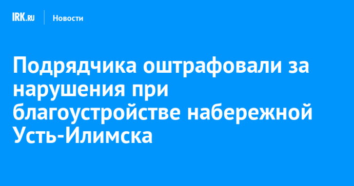 Подрядчика оштрафовали за нарушения при благоустройстве набережной Усть-Илимска