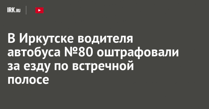 В Иркутске водителя автобуса №80 оштрафовали за езду по встречной полосе