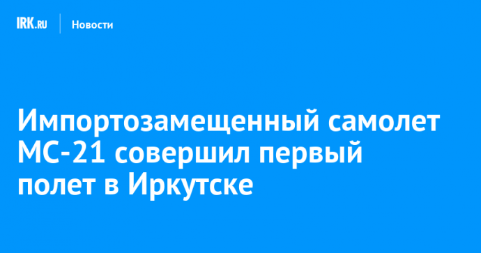 Импортозамещенный самолет МС-21 совершил первый полет в Иркутске