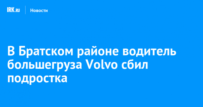 В Братском районе водитель большегруза Volvo сбил подростка