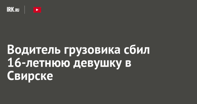 Водитель грузовика сбил 16-летнюю девушку в Свирске