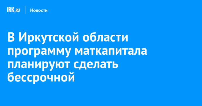 В Иркутской области программу маткапитала планируют сделать бессрочной
