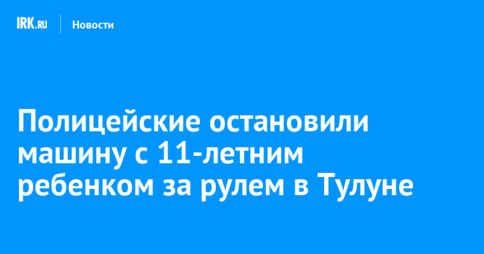 Полицейские остановили машину с 11-летним ребенком за рулем в Тулуне Полицейские остановили машину с 11-летним ребенком за рулем в Тулуне