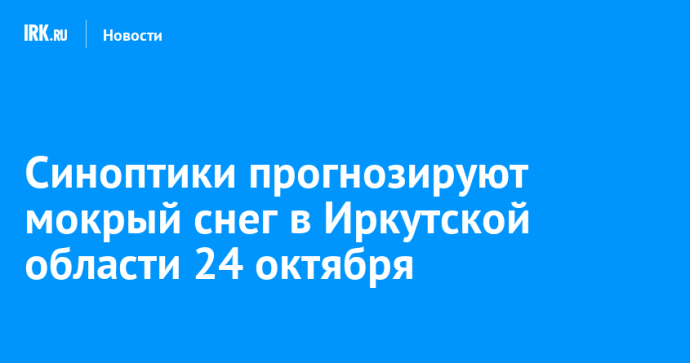 Синоптики прогнозируют мокрый снег в Иркутской области 24 октября Синоптики прогнозируют мокрый снег в Иркутской области 24 октября