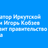 Губернатор Иркутской области Игорь Кобзев возглавит правительство региона