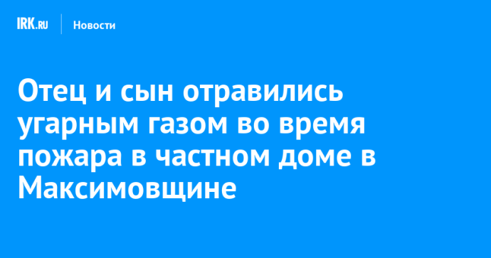 Отец и сын отравились угарным газом во время пожара в частном доме в Максимовщине