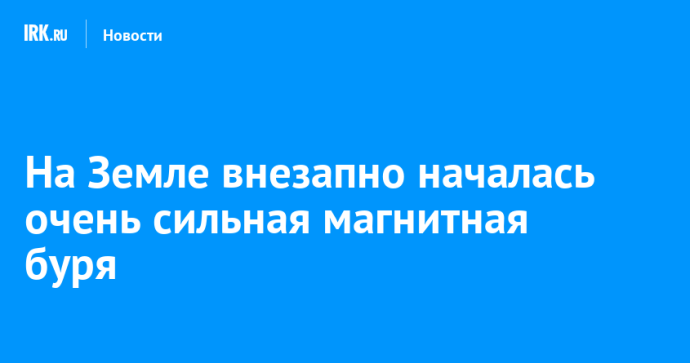 На Земле внезапно началась очень сильная магнитная буря