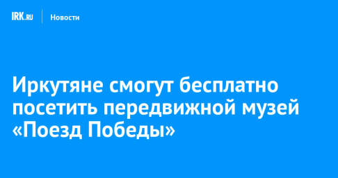 Иркутяне смогут бесплатно посетить передвижной музей «Поезд Победы»