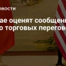 В Китае оценят сообщения о США о торговых переговорах
