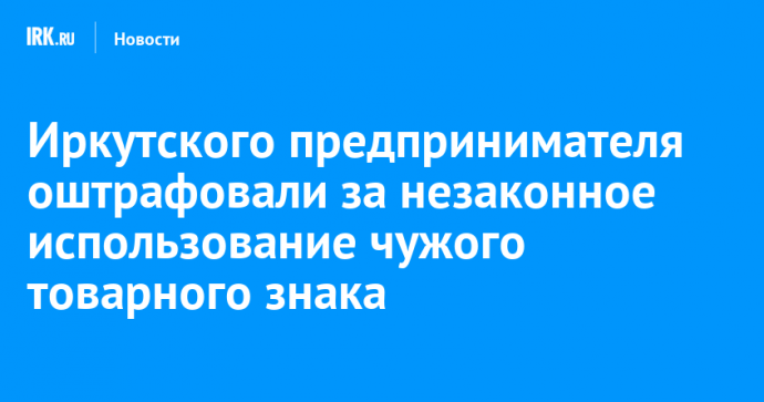 Иркутского предпринимателя оштрафовали за незаконное использование чужого товарного знака