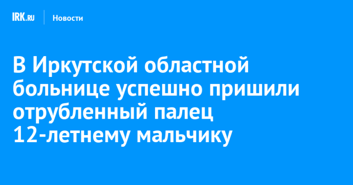 В Иркутской областной больнице успешно пришили отрубленный палец 12-летнему мальчику