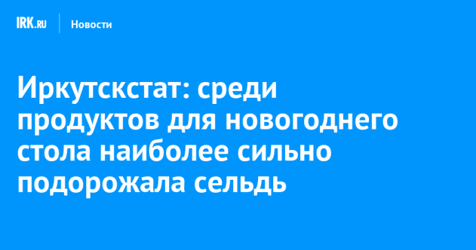Иркутскстат: среди продуктов для новогоднего стола наиболее сильно подорожала сельдь