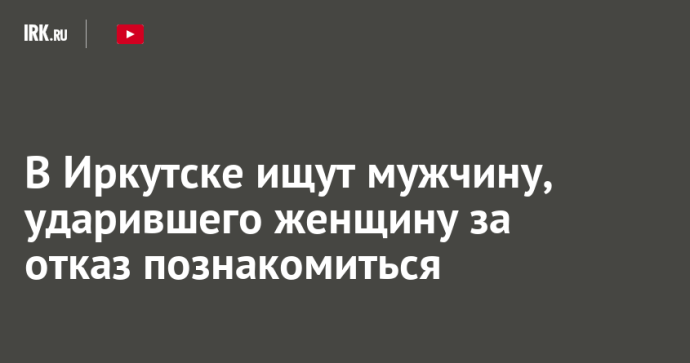 В Иркутске ищут мужчину, ударившего женщину за отказ познакомиться